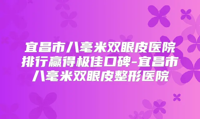 宜昌市八毫米双眼皮医院排行赢得口碑-宜昌市八毫米双眼皮整形医院