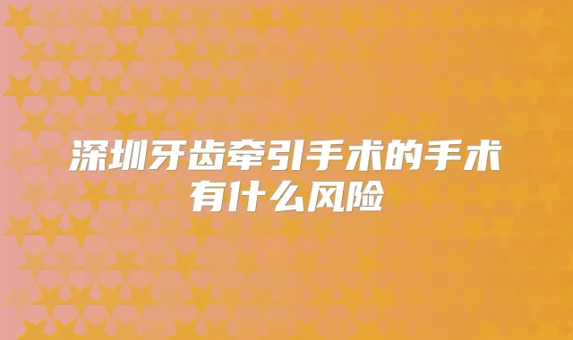 深圳牙齿牵引手术的手术有什么风险