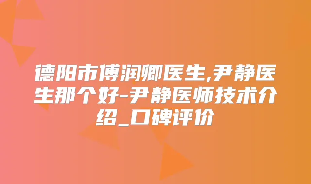 德阳市傅润卿医生,尹静医生那个好-尹静医师技术介绍_口碑评价