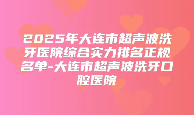 2025年大连市超声波洗牙医院综合实力排名正规名单-大连市超声波洗牙口腔医院