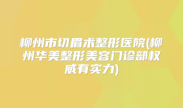 柳州市切眉术整形医院(柳州华美整形美容门诊部有实力)