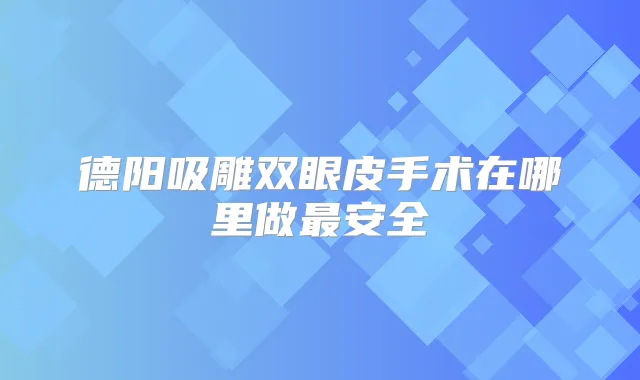 德阳吸雕双眼皮手术在哪里做安全