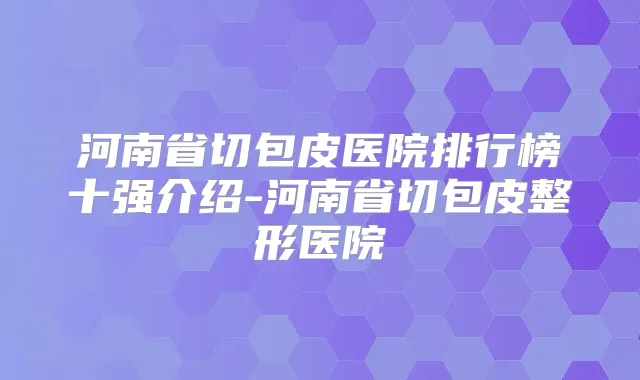 河南省切包皮医院排行榜十强介绍-河南省切包皮整形医院