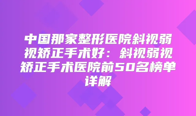 中国那家整形医院斜视弱视矫正手术好:斜视弱视矫正手术医院前50名榜单详解
