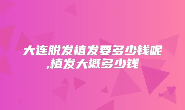 大连脱发植发要多少钱呢,植发大概多少钱