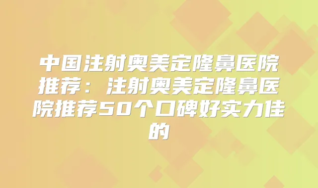中国注射奥美定隆鼻医院推荐:注射奥美定隆鼻医院推荐50个口碑好实力佳的