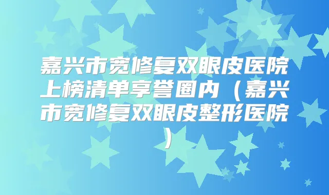 嘉兴市宽修复双眼皮医院上榜清单享誉圈内（嘉兴市宽修复双眼皮整形医院）