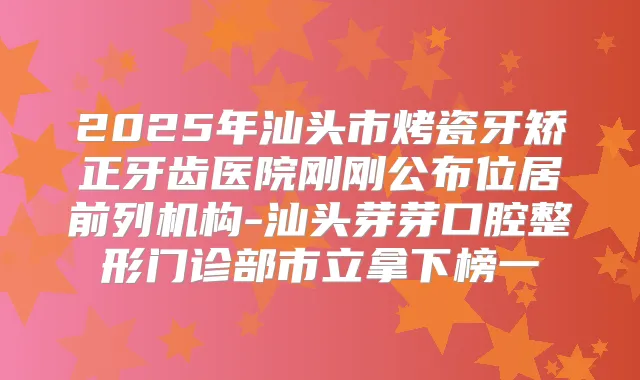2025年汕头市烤瓷牙矫正牙齿医院刚刚公布位居前列机构-汕头芽芽口腔整形门诊部市立拿下榜一