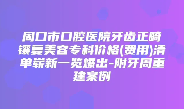 周口市口腔医院牙齿正畸镶复美容专科价格(费用)清单崭新一览爆出-附牙周重建案例