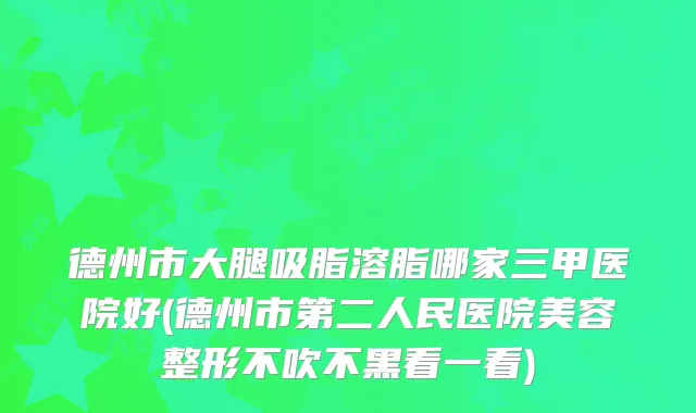 德州市大腿吸脂溶脂哪家三甲医院好(德州市第二人民医院美容整形不吹不黑看一看)