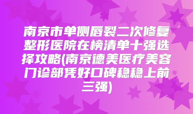 南京市单侧唇裂二次修复整形医院在榜清单十强选择攻略(南京德美医疗美容门诊部凭好口碑稳稳上前三强)