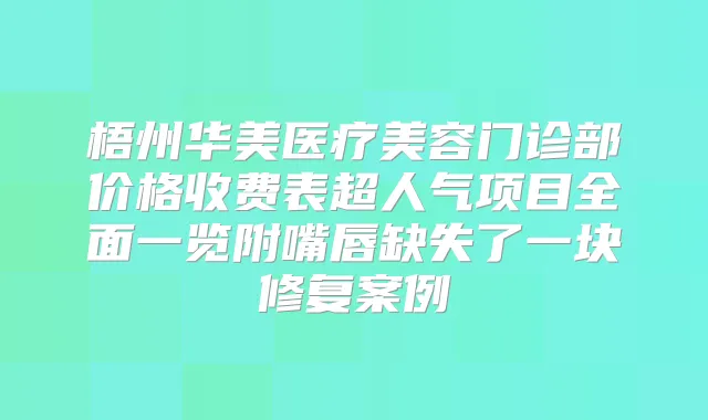 梧州华美医疗美容门诊部价格收费表超人气项目全面一览附嘴唇缺失了一块修复案例