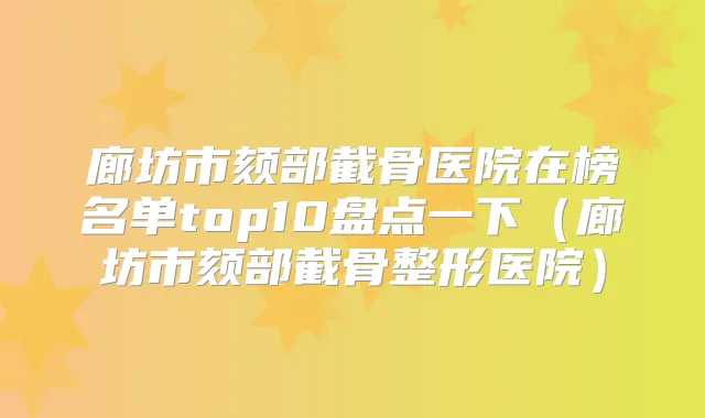 廊坊市颏部截骨医院在榜名单top10盘点一下（廊坊市颏部截骨整形医院）