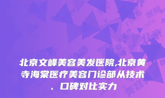 北京文峰美容美发医院,北京黄寺海棠医疗美容门诊部从技术、口碑对比实力