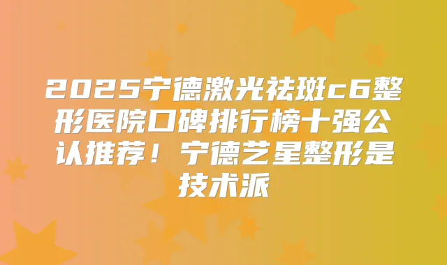 2025宁德激光祛斑c6整形医院口碑排行榜十强公认推荐!宁德艺星整形是技术派