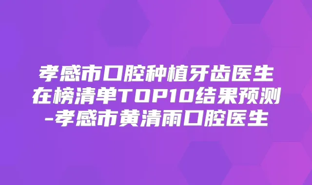 孝感市口腔种植牙齿医生在榜清单TOP10结果预测-孝感市黄清雨口腔医生