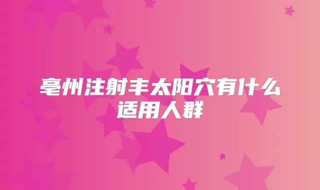亳州注射丰太阳穴有什么适用人群
