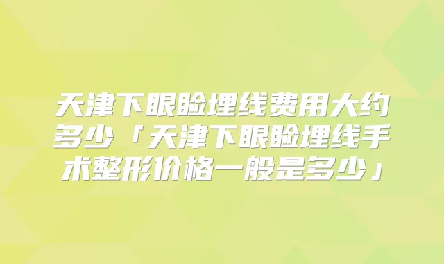 天津下眼睑埋线费用大约多少「天津下眼睑埋线手术整形价格一般是多少」