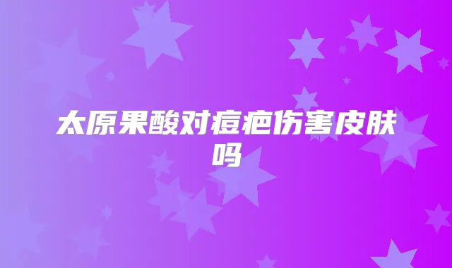 太原果酸对痘疤伤害皮肤吗