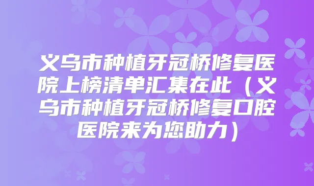 义乌市种植牙冠桥修复医院上榜清单汇集在此(义乌市种植牙冠桥修复口腔医院来为您助力)