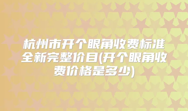 杭州市开个眼角收费标准全新完整价目(开个眼角收费价格是多少)