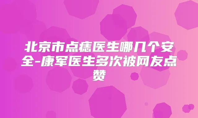 北京市点痣医生哪几个安全-康军医生多次被网友点赞