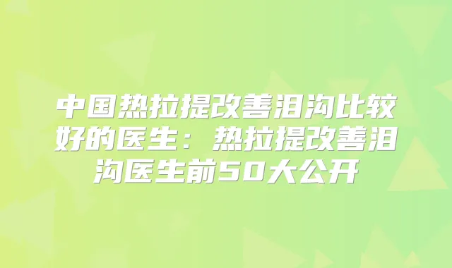 中国热拉提泪沟比较好的医生:热拉提泪沟医生前50大公开