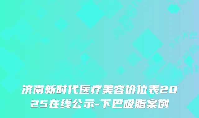 济南新时代医疗美容价位表2025在线公示-下巴吸脂案例