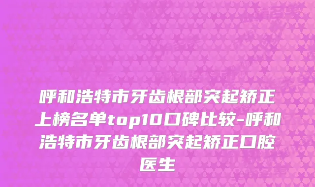 呼和浩特市牙齿根部突起矫正上榜名单top10口碑比较-呼和浩特市牙齿根部突起矫正口腔医生