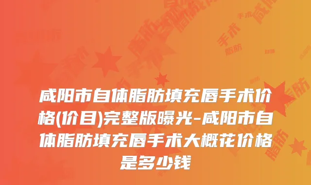 咸阳市自体脂肪填充唇手术价格(价目)完整版曝光-咸阳市自体脂肪填充唇手术大概花价格是多少钱