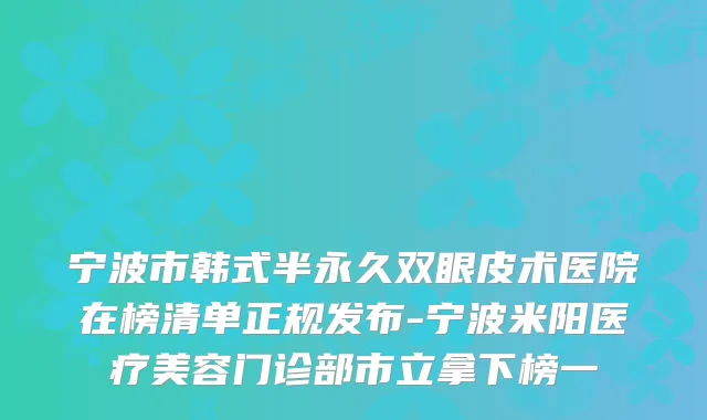 宁波市韩式半永久双眼皮术医院在榜清单正规发布-宁波米阳医疗美容门诊部市立拿下榜一