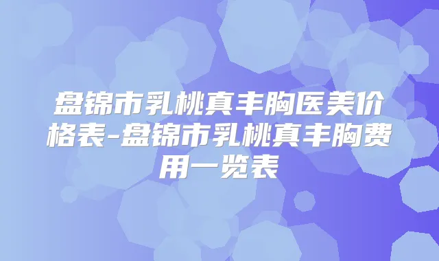 盘锦市乳桃真丰胸医美价格表-盘锦市乳桃真丰胸费用一览表