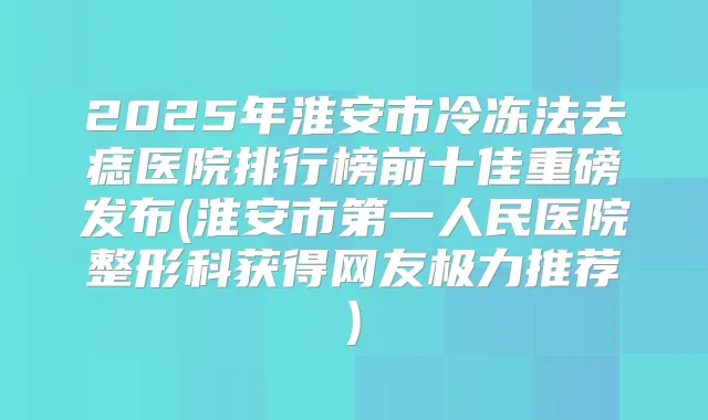 2025年淮安市冷冻法去痣医院排行榜前十佳重磅发布(淮安市第一人民医院整形科获得网友极力推荐)