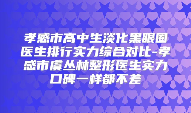 孝感市高中生淡化黑眼圈医生排行实力综合对比-孝感市虞丛林整形医生实力口碑一样都不差