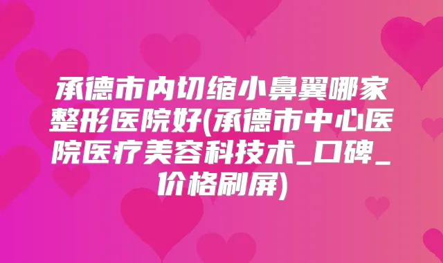 承德市内切缩小鼻翼哪家整形医院好(承德市中心医院医疗美容科技术_口碑_价格刷屏)