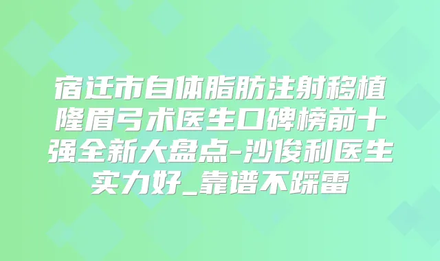 宿迁市自体脂肪注射移植隆眉弓术医生口碑榜前十强全新大盘点-沙俊利医生实力好_靠谱不踩雷