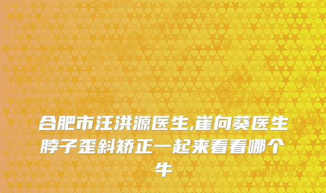 合肥市汪洪源医生,崔向葵医生脖子歪斜矫正一起来看看哪个牛