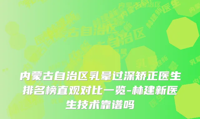 内蒙古自治区乳晕过深矫正医生排名榜直观对比一览-林建新医生技术靠谱吗