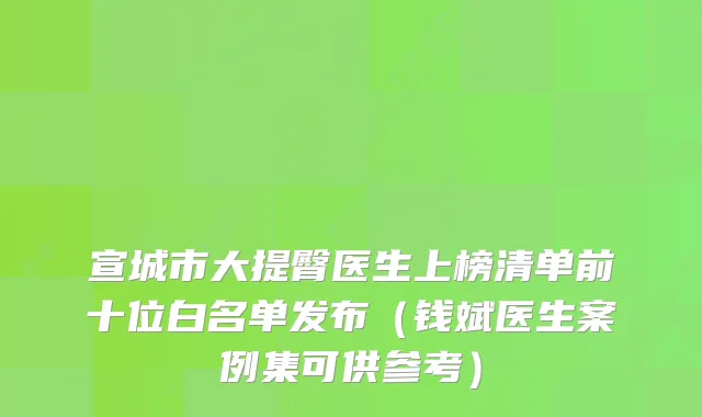 宣城市大提臀医生上榜清单前十位白名单发布（钱斌医生案例集可供参考）