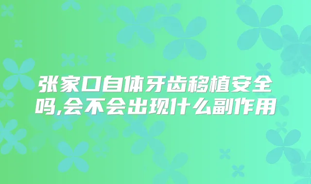 张家口自体牙齿移植安全吗,会不会出现什么副作用