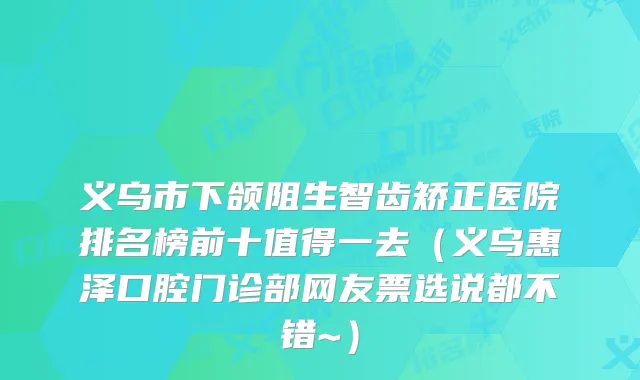 义乌市下颌阻生智齿矫正医院排名榜前十值得一去(义乌惠泽口腔门诊部网友票选说都不错~)