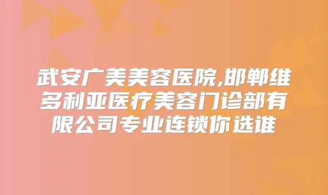 武安广美美容医院,邯郸维多利亚医疗美容门诊部有限公司专业连锁你选谁