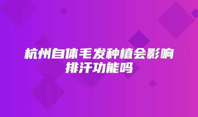 杭州自体毛发种植会影响排汗功能吗