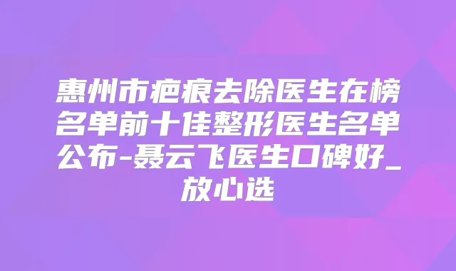 惠州市疤痕去除医生在榜名单前十佳整形医生名单公布-聂云飞医生口碑好_放心选