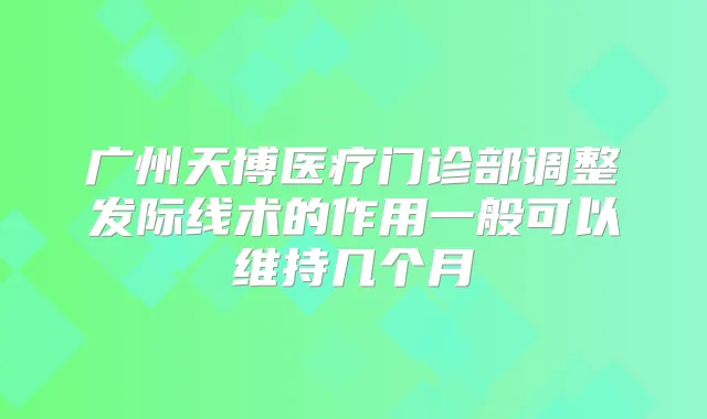 广州天博医疗门诊部调整发际线术的作用一般可以维持几个月