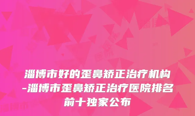 淄博市好的歪鼻矫正机构-淄博市歪鼻矫正医院排名前十公布