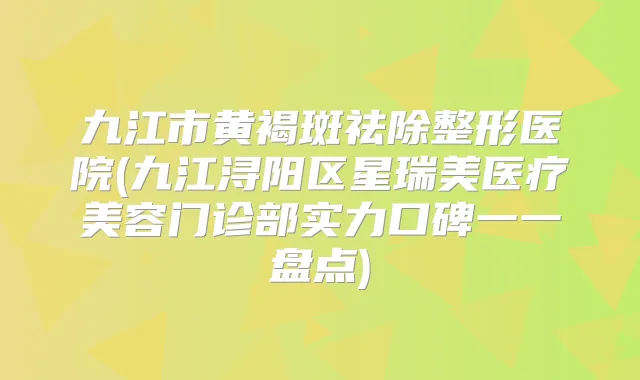 九江市黄褐斑祛除整形医院(九江浔阳区星瑞美医疗美容门诊部实力口碑一一盘点)