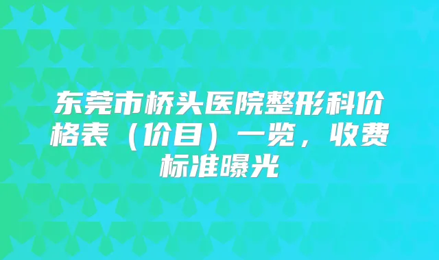 东莞市桥头医院整形科价格表（价目）一览，收费标准曝光