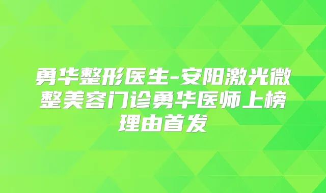 勇华整形医生-安阳激光微整美容门诊勇华医师上榜理由