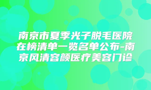 南京市夏季光子脱毛医院在榜清单一览名单公布-南京风清容颜医疗美容门诊